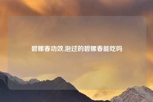 碧螺春功效,泡过的碧螺春能吃吗