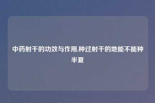 中药射干的功效与作用,种过射干的地能不能种半夏