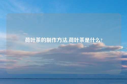 荷叶茶的制作方法,荷叶茶是什么?