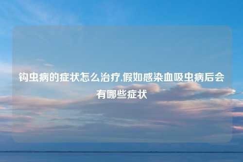 钩虫病的症状怎么治疗,假如感染血吸虫病后会有哪些症状