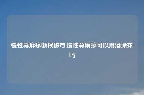 慢性荨麻疹断根秘方,慢性荨麻疹可以用酒涂抹吗
