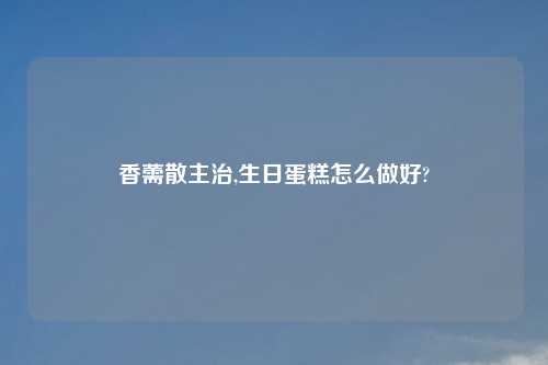 香薷散主治,生日蛋糕怎么做好?