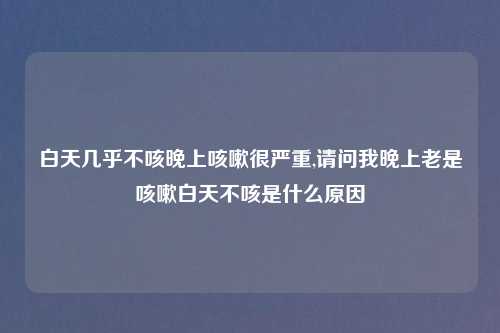 白天几乎不咳晚上咳嗽很严重,请问我晚上老是咳嗽白天不咳是什么原因