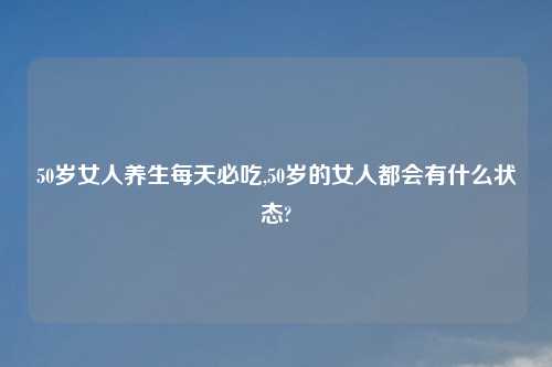 50岁女人养生每天必吃,50岁的女人都会有什么状态?