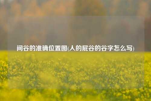 间谷的准确位置图(人的屁谷的谷字怎么写)