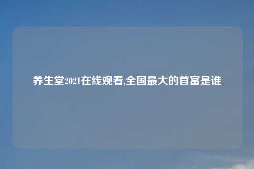 养生堂2021在线观看,全国最大的首富是谁