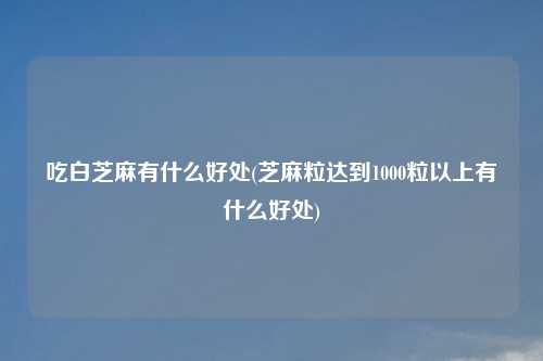 吃白芝麻有什么好处(芝麻粒达到1000粒以上有什么好处)