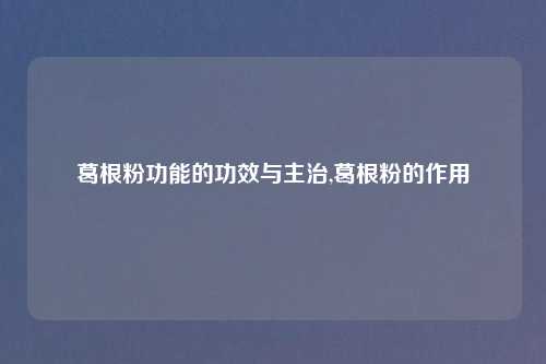 葛根粉功能的功效与主治,葛根粉的作用