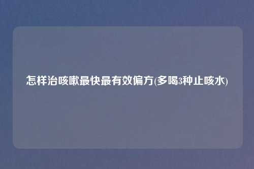 怎样治咳嗽最快最有效偏方(多喝3种止咳水)