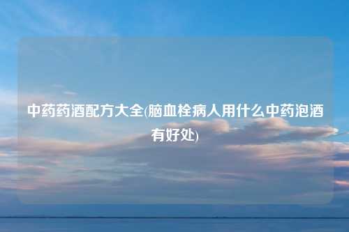 中药药酒配方大全(脑血栓病人用什么中药泡酒有好处)