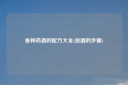 各种药酒的配方大全(泡酒的步骤)