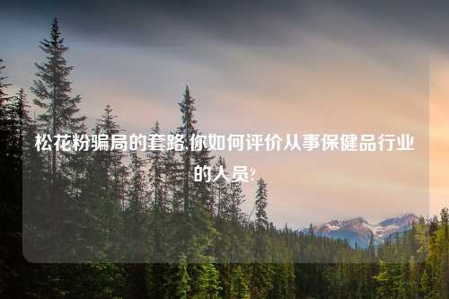 松花粉骗局的套路,你如何评价从事保健品行业的人员?