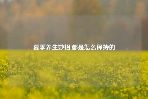 夏季养生妙招,都是怎么保持的