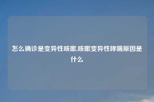 怎么确诊是变异性咳嗽,咳嗽变异性哮喘原因是什么