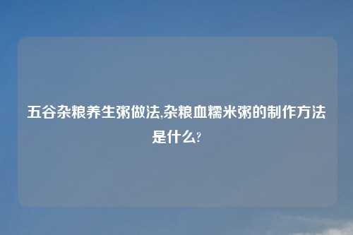 五谷杂粮养生粥做法,杂粮血糯米粥的制作方法是什么?