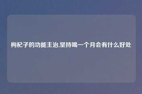 枸杞子的功能主治,坚持喝一个月会有什么好处