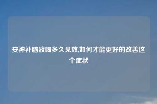 安神补脑液喝多久见效,如何才能更好的改善这个症状