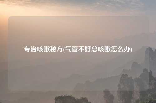专治咳嗽秘方(气管不好总咳嗽怎么办)