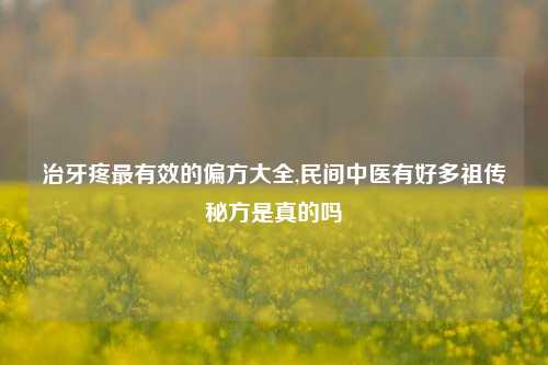 治牙疼最有效的偏方大全,民间中医有好多祖传秘方是真的吗