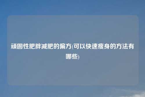 顽固性肥胖减肥的偏方(可以快速瘦身的方法有哪些)