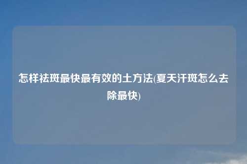 怎样祛斑最快最有效的土方法(夏天汗斑怎么去除最快)