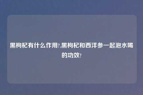 黑枸杞有什么作用?,黑枸杞和西洋参一起泡水喝的功效?