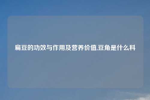 扁豆的功效与作用及营养价值,豆角是什么科