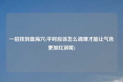 一招找到血海穴(平时应该怎么调理才能让气色更加红润呢)