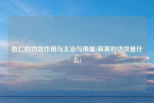 杏仁的功效作用与主治与用量(麻黄的功效是什么)