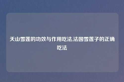 天山雪莲的功效与作用吃法,法国雪莲子的正确吃法