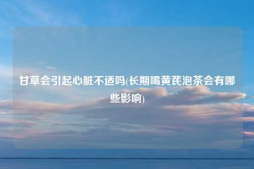 甘草会引起心脏不适吗(长期喝黄芪泡茶会有哪些影响)