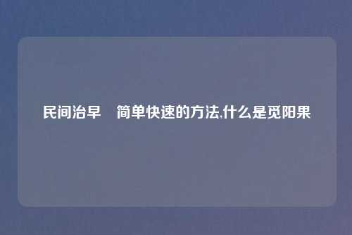 民间治早迣简单快速的方法,什么是觅阳果