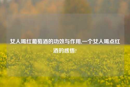 女人喝红葡萄酒的功效与作用,一个女人喝点红酒的感悟?