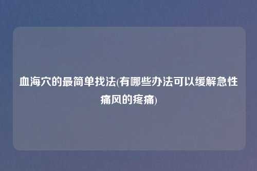 血海穴的最简单找法(有哪些办法可以缓解急性痛风的疼痛)