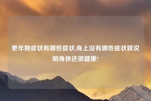 更年期症状有哪些症状,身上没有哪些症状就说明身体还很健康?