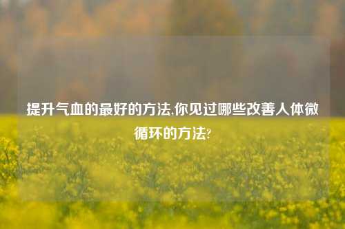 提升气血的最好的方法,你见过哪些改善人体微循环的方法?