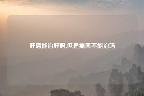 肝癌能治好吗,但是痛风不能治吗