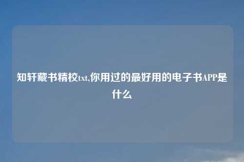 知轩藏书精校txt,你用过的最好用的电子书APP是什么