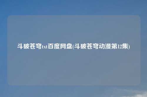 斗破苍穹txt百度网盘(斗破苍穹动漫第12集)