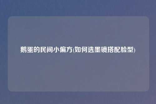 鹅蛋的民间小偏方(如何选墨镜搭配脸型)
