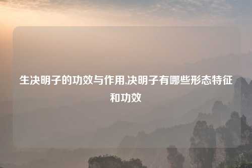 生决明子的功效与作用,决明子有哪些形态特征和功效