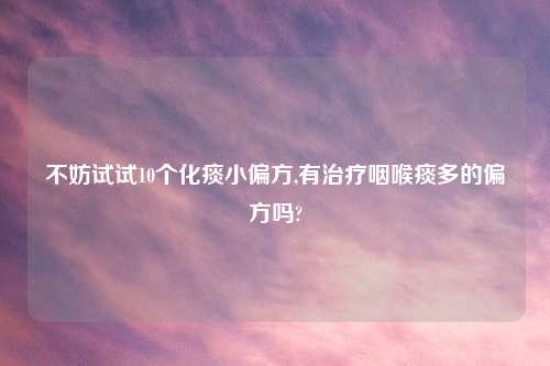 不妨试试10个化痰小偏方,有治疗咽喉痰多的偏方吗?