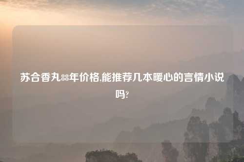 苏合香丸88年价格,能推荐几本暖心的言情小说吗?