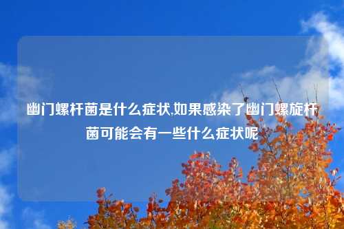 幽门螺杆菌是什么症状,如果感染了幽门螺旋杆菌可能会有一些什么症状呢