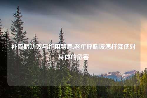 补骨脂功效与作用禁忌,老年哮喘该怎样降低对身体的危害