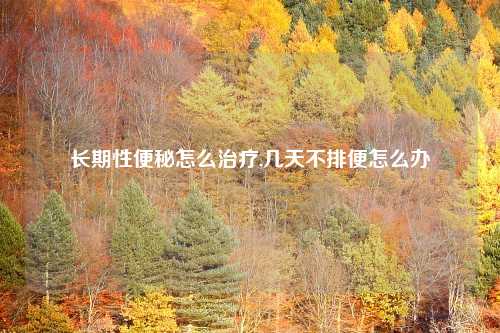 长期性便秘怎么治疗,几天不排便怎么办