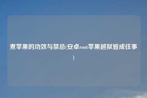 煮苹果的功效与禁忌(安卓root苹果越狱皆成往事)