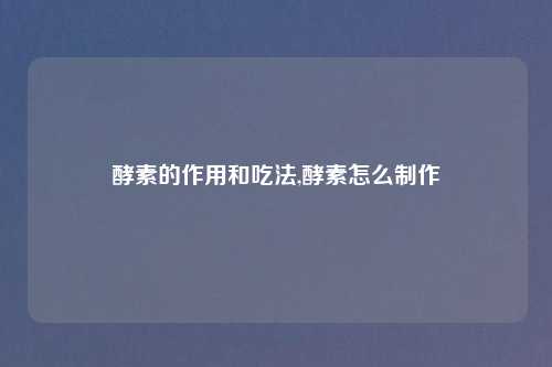 酵素的作用和吃法,酵素怎么制作