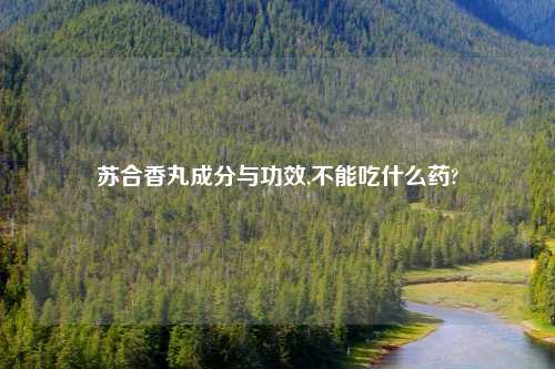 苏合香丸成分与功效,不能吃什么药?