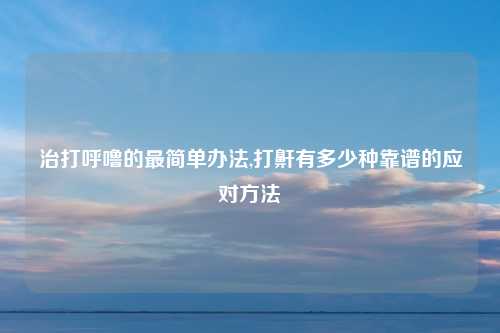 治打呼噜的最简单办法,打鼾有多少种靠谱的应对方法